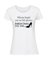 Damska koszulka  z nadrukiem – MUSZĘ KUPIĆ COŚ NA BÓL GŁOWY JAKIEŚ BUTY CZY COŚ - obrazek 4
