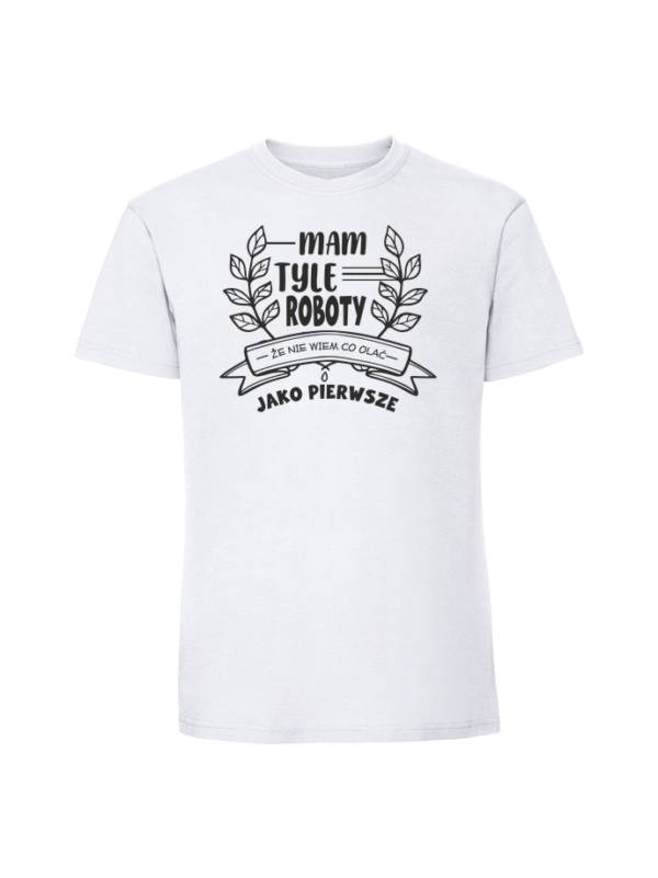 Męska koszulka  z nadrukiem – MAM TYLE ROBOTY ŻE NIE WIEM CO OLAĆ JAKO PIERWSZE